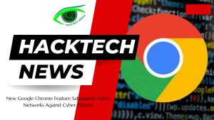 New Google Chrome Feature Safeguards Home Networks Against Cyber Attacks
